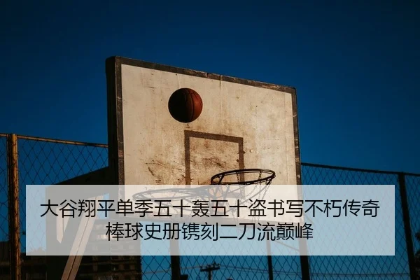 大谷翔平单季五十轰五十盗书写不朽传奇 棒球史册镌刻二刀流巅峰